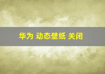 华为 动态壁纸 关闭